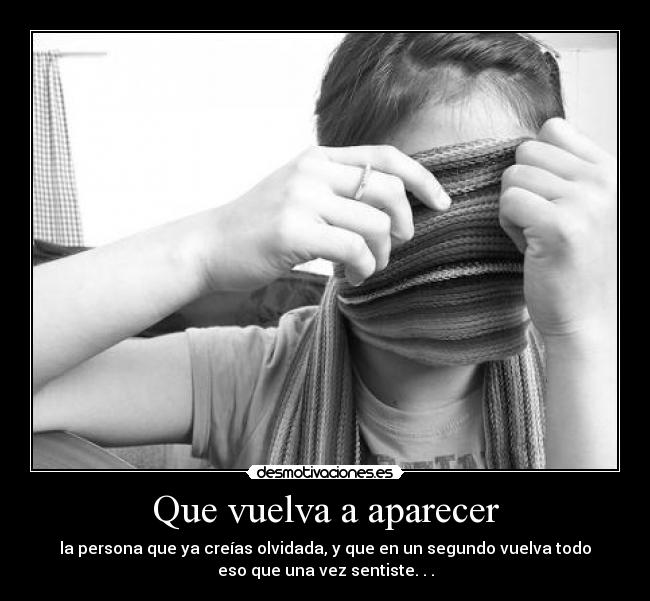 Que vuelva a aparecer - la persona que ya creías olvidada, y que en un segundo vuelva todo
eso que una vez sentiste. . .