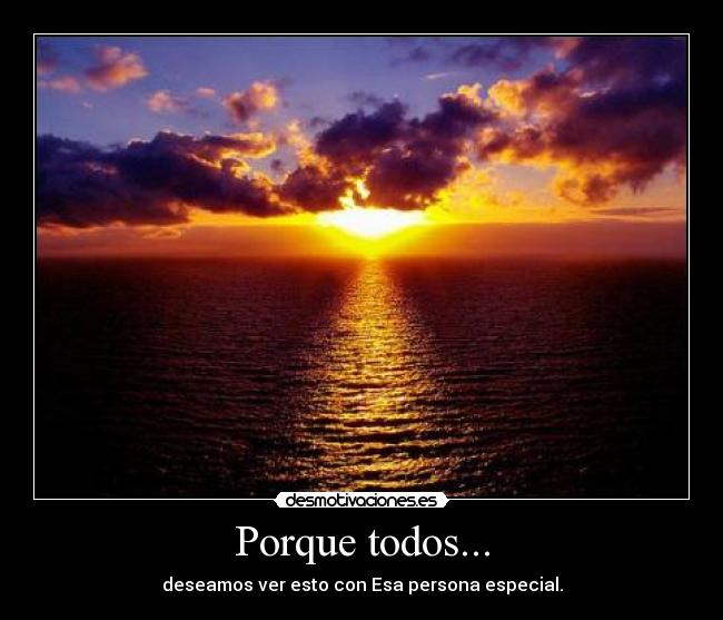 Porque todos... - deseamos ver esto con Esa persona especial.