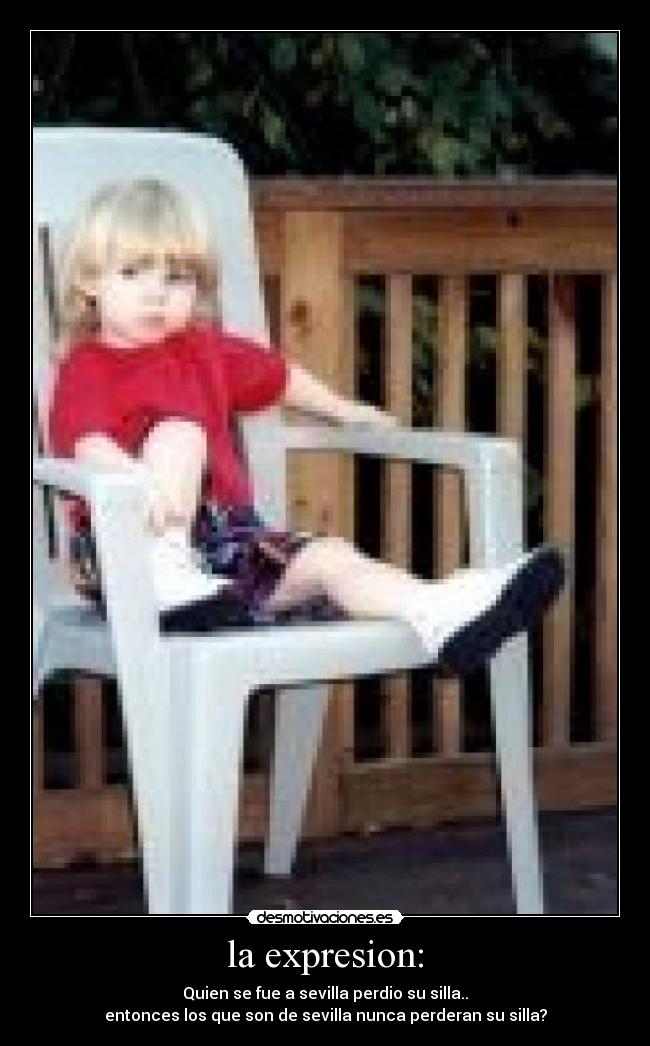 la expresion: - Quien se fue a sevilla perdio su silla..
entonces los que son de sevilla nunca perderan su silla?