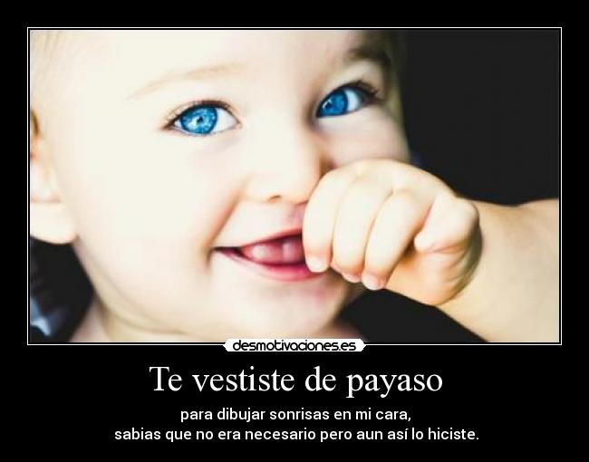 Te vestiste de payaso - para dibujar sonrisas en mi cara,
sabias que no era necesario pero aun así lo hiciste.