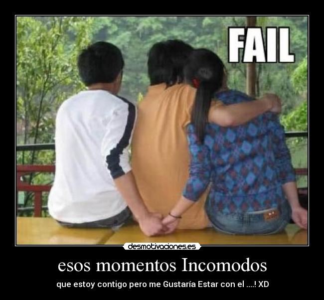 esos momentos Incomodos - que estoy contigo pero me Gustaría Estar con el ....! XD