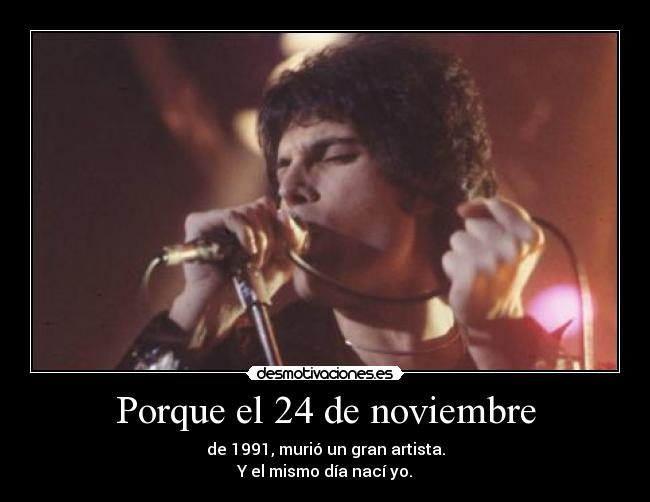 Porque el 24 de noviembre - de 1991, murió un gran artista.
Y el mismo día nací yo.
