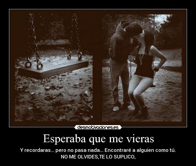 Esperaba que me vieras - Y recordaras... pero no pasa nada... Encontraré a alguien como tú.
NO ME OLVIDES,TE LO SUPLICO,