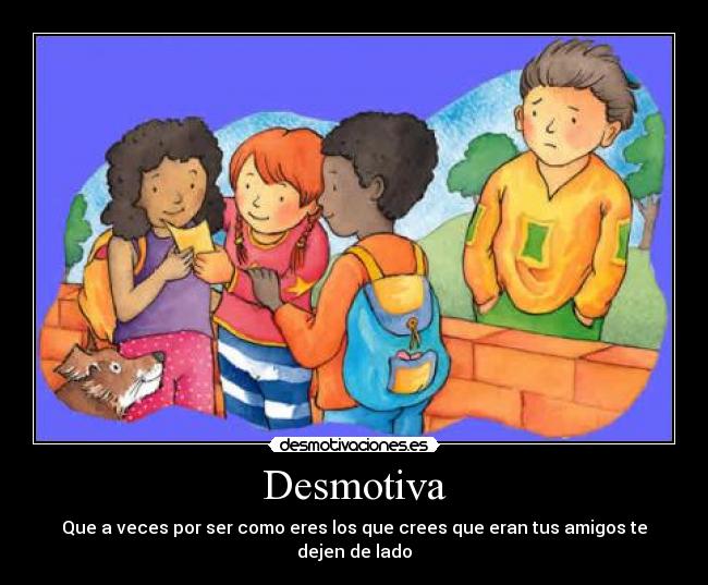 Desmotiva - Que a veces por ser como eres los que crees que eran tus amigos te dejen de lado