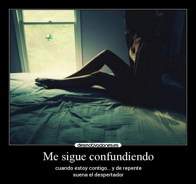 Me sigue confundiendo - cuando estoy contigo... y de repente
suena el despertador