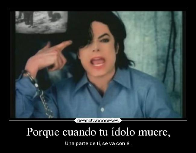 Porque cuando tu ídolo muere, - Una parte de tí, se va con él.