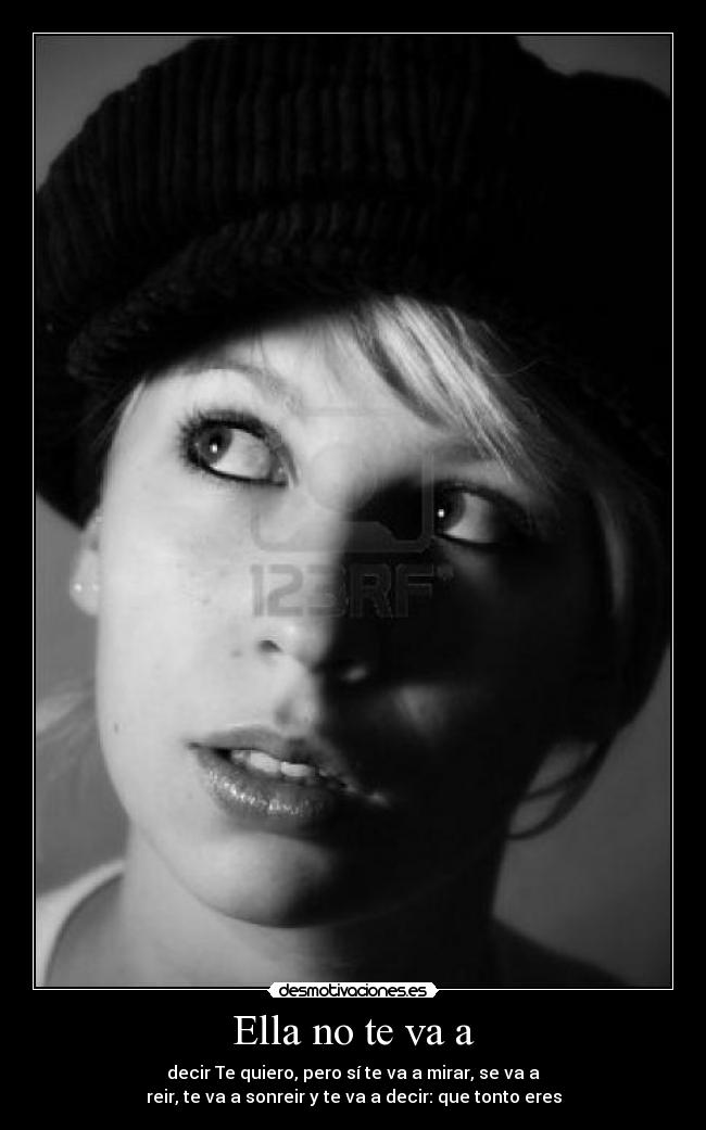 Ella no te va a - decir Te quiero, pero sí te va a mirar, se va a
reir, te va a sonreir y te va a decir: que tonto eres