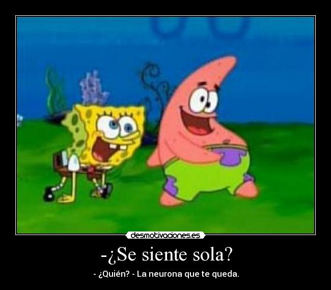 -¿Se siente sola? - - ¿Quién? - La neurona que te queda.