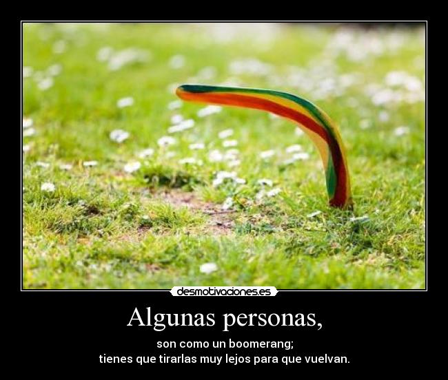 Algunas personas, - son como un boomerang;
tienes que tirarlas muy lejos para que vuelvan.