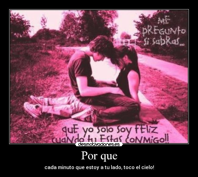 Por que - cada minuto que estoy a tu lado, toco el cielo!