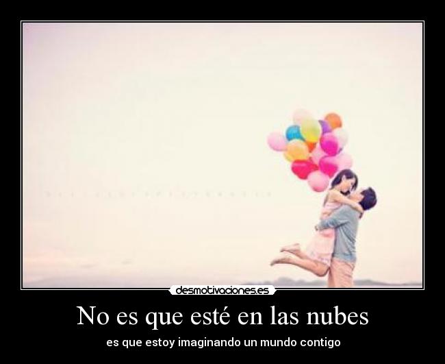No es que esté en las nubes - es que estoy imaginando un mundo contigo