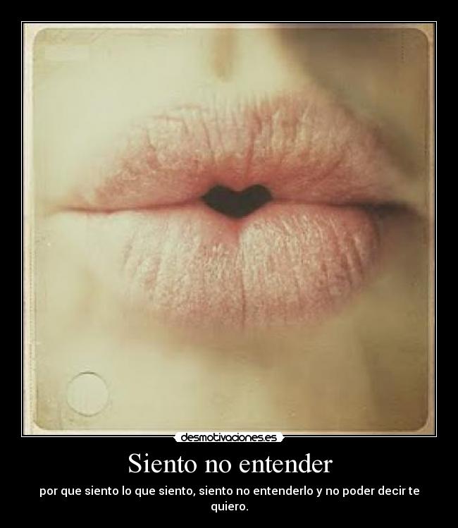 Siento no entender - por que siento lo que siento, siento no entenderlo y no poder decir te quiero.