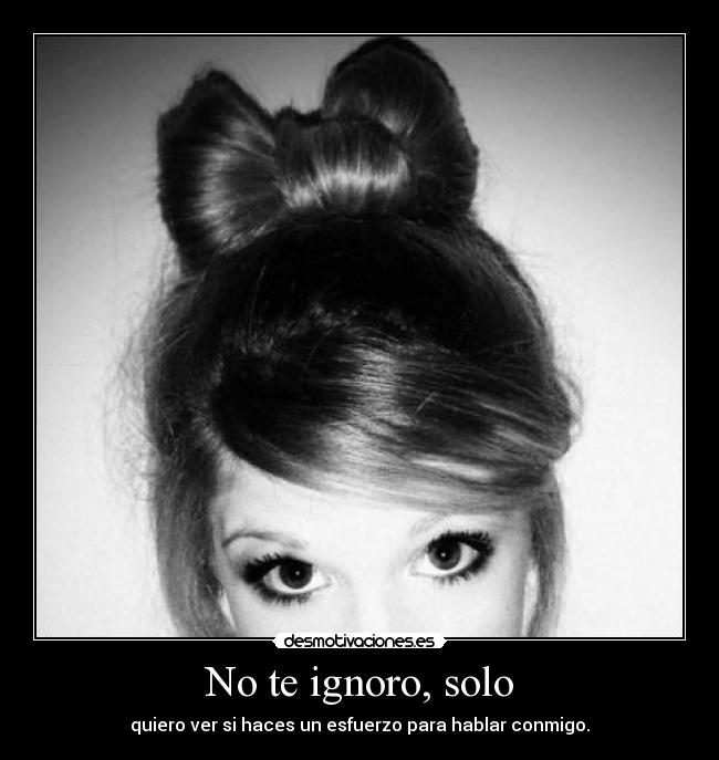No te ignoro, solo - quiero ver si haces un esfuerzo para hablar conmigo.