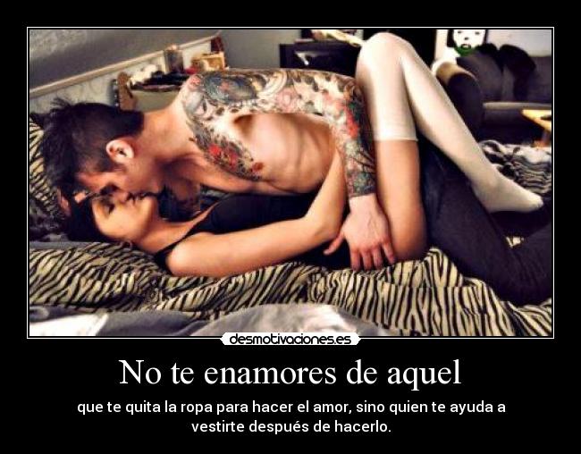 No te enamores de aquel - que te quita la ropa para hacer el amor, sino quien te ayuda a
vestirte después de hacerlo.