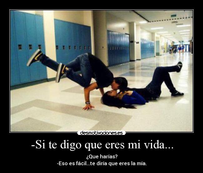 -Si te digo que eres mi vida... - ¿Que harías?
-Eso es fácil...te diría que eres la mía.