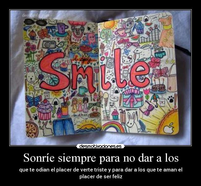 Sonríe siempre para no dar a los - que te odian el placer de verte triste y para dar a los que te aman el placer de ser feliz