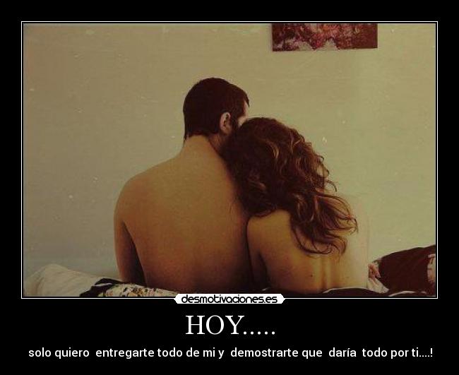 HOY..... - solo quiero entregarte todo de mi y demostrarte que daría todo por ti....!