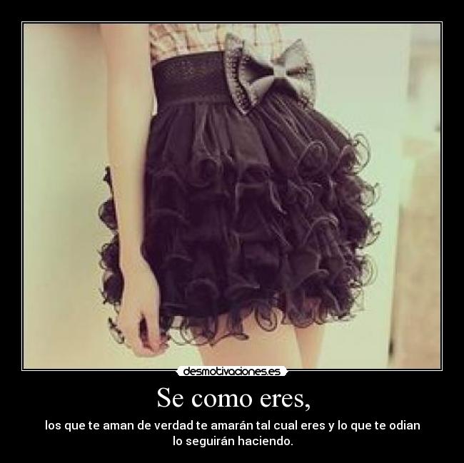 Se como eres, - los que te aman de verdad te amarán tal cual eres y lo que te odian
lo seguirán haciendo.