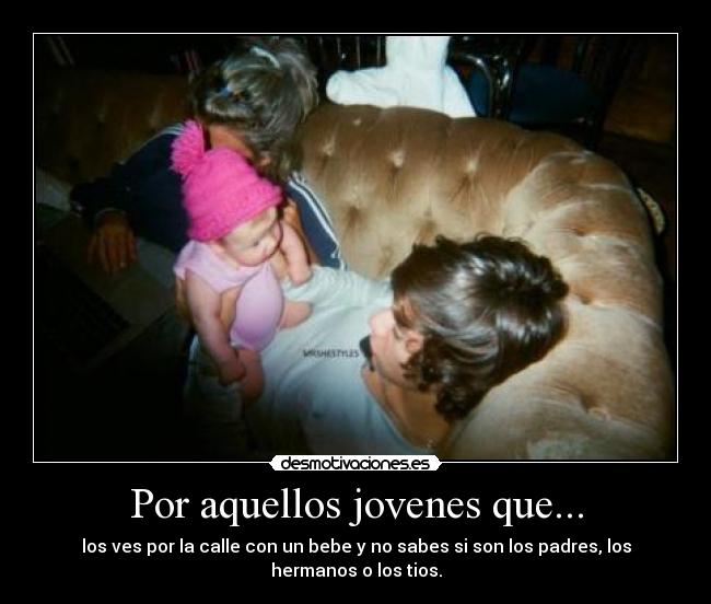 Por aquellos jovenes que... - los ves por la calle con un bebe y no sabes si son los padres, los hermanos o los tios.