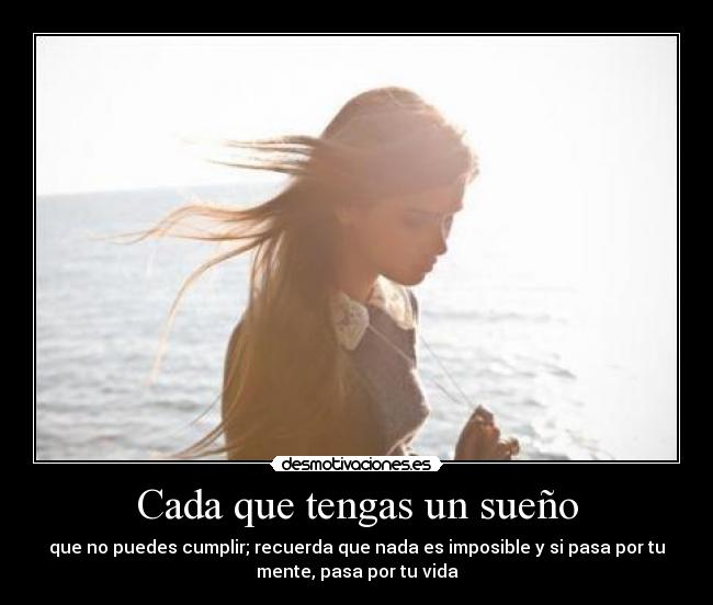Cada que tengas un sueño - que no puedes cumplir; recuerda que nada es imposible y si pasa por tu
mente, pasa por tu vida