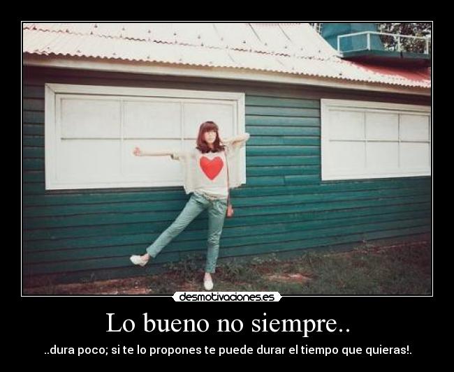 Lo bueno no siempre.. - ..dura poco; si te lo propones te puede durar el tiempo que quieras!.