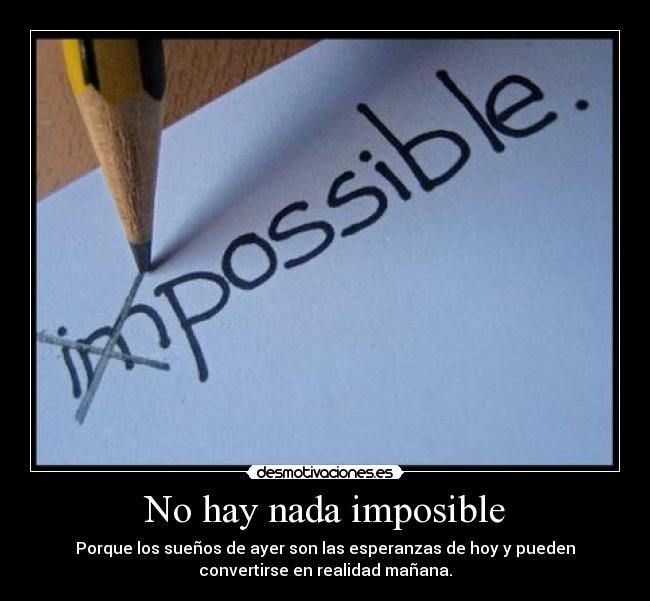 No hay nada imposible - Porque los sueños de ayer son las esperanzas de hoy y pueden
convertirse en realidad mañana.