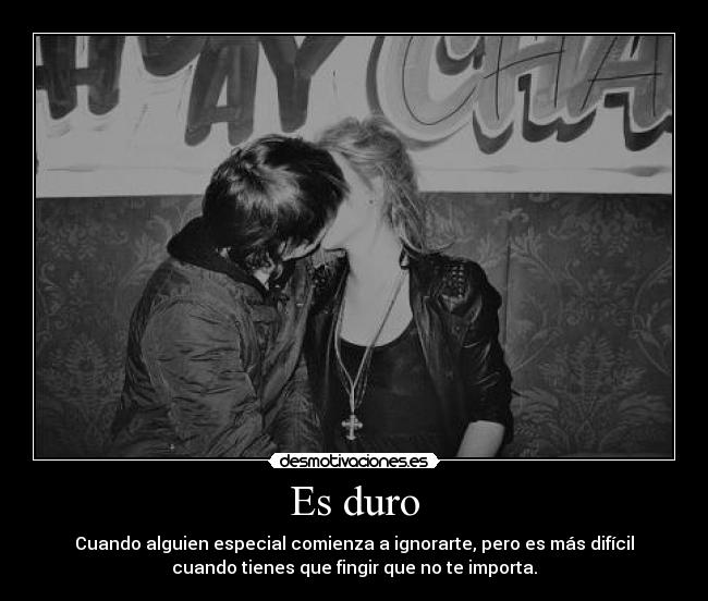 Es duro - Cuando alguien especial comienza a ignorarte, pero es más difícil
cuando tienes que fingir que no te importa.