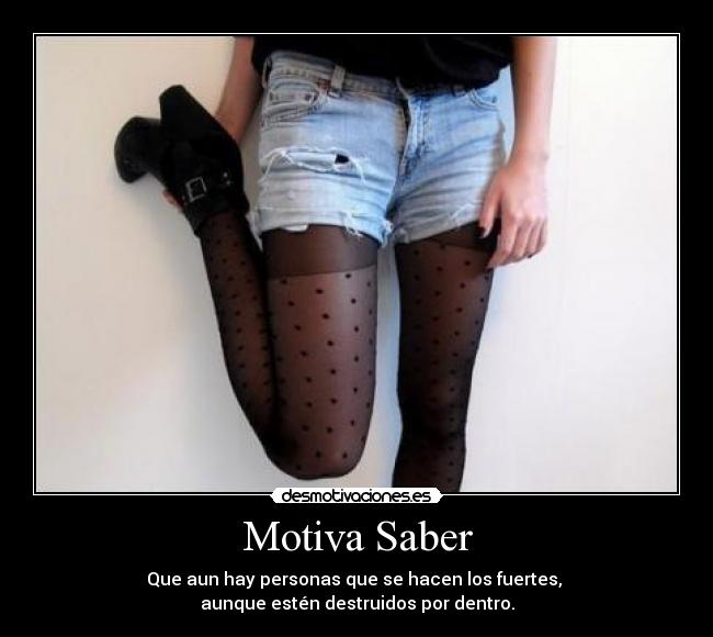 Motiva Saber - Que aun hay personas que se hacen los fuertes,
aunque estén destruidos por dentro.