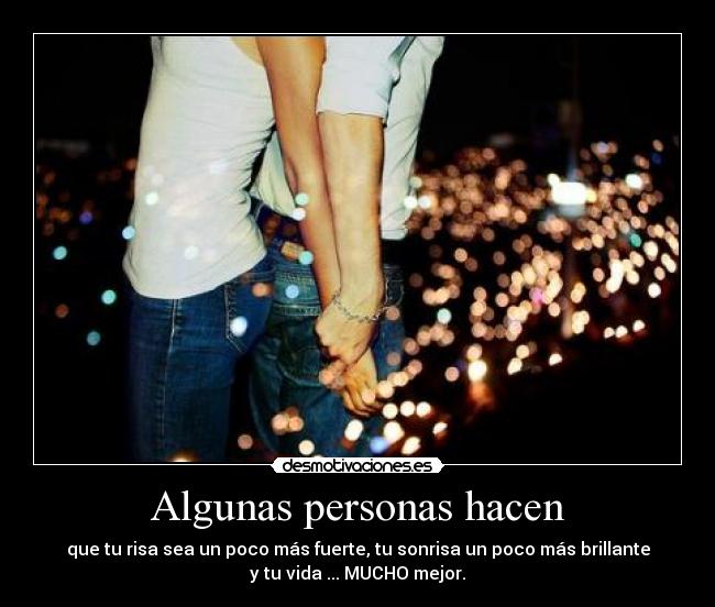 Algunas personas hacen - que tu risa sea un poco más fuerte, tu sonrisa un poco más brillante
y tu vida ... MUCHO mejor.