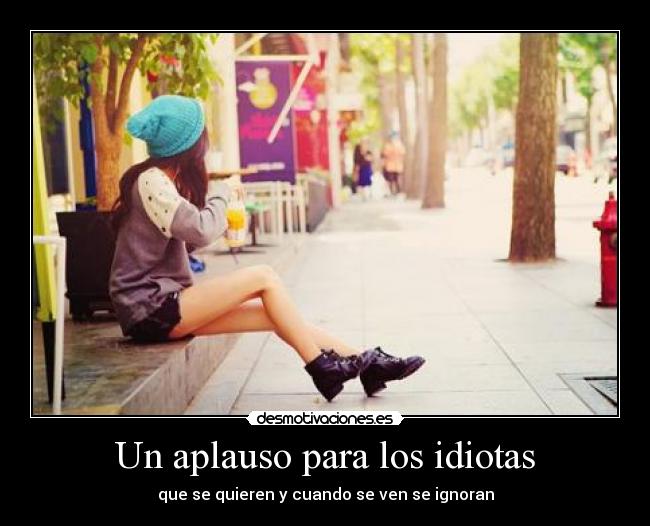 Un aplauso para los idiotas - que se quieren y cuando se ven se ignoran