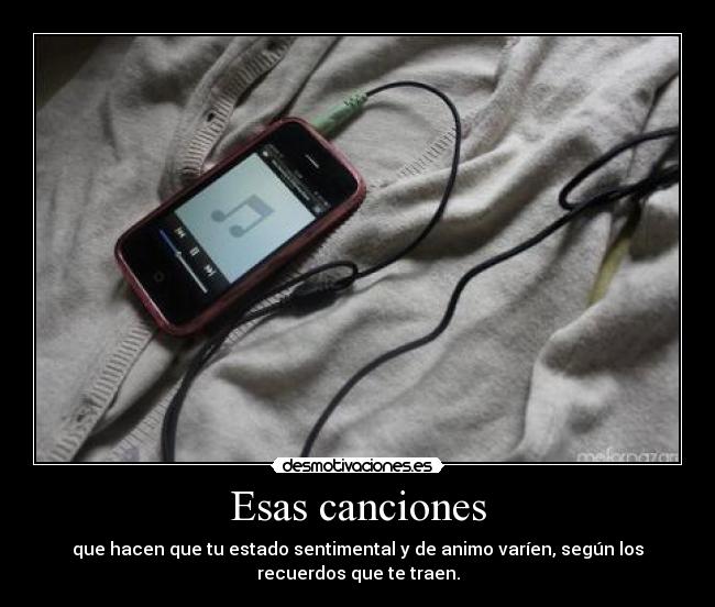 Esas canciones - que hacen que tu estado sentimental y de animo varíen, según los
recuerdos que te traen.