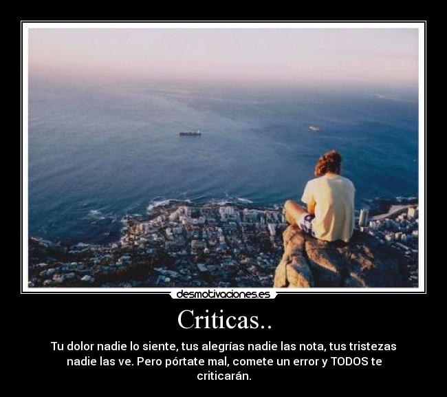 Criticas.. - Tu dolor nadie lo siente, tus alegrías nadie las nota, tus tristezas
nadie las ve. Pero pórtate mal, comete un error y TODOS te
criticarán.