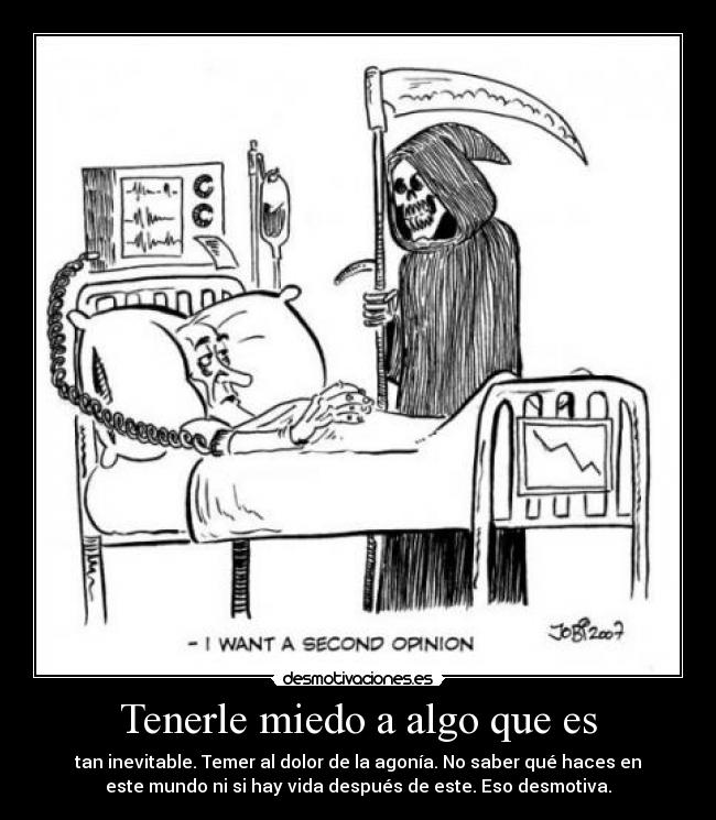 Tenerle miedo a algo que es - tan inevitable. Temer al dolor de la agonía. No saber qué haces en
este mundo ni si hay vida después de este. Eso desmotiva.