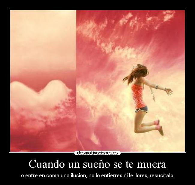 Cuando un sueño se te muera - o entre en coma una ilusión, no lo entierres ni le llores, resucítalo.