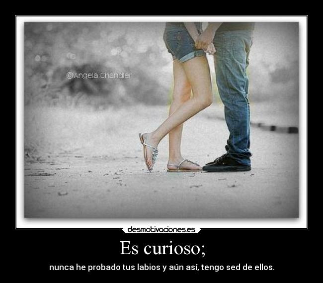Es curioso; - nunca he probado tus labios y aún así, tengo sed de ellos.