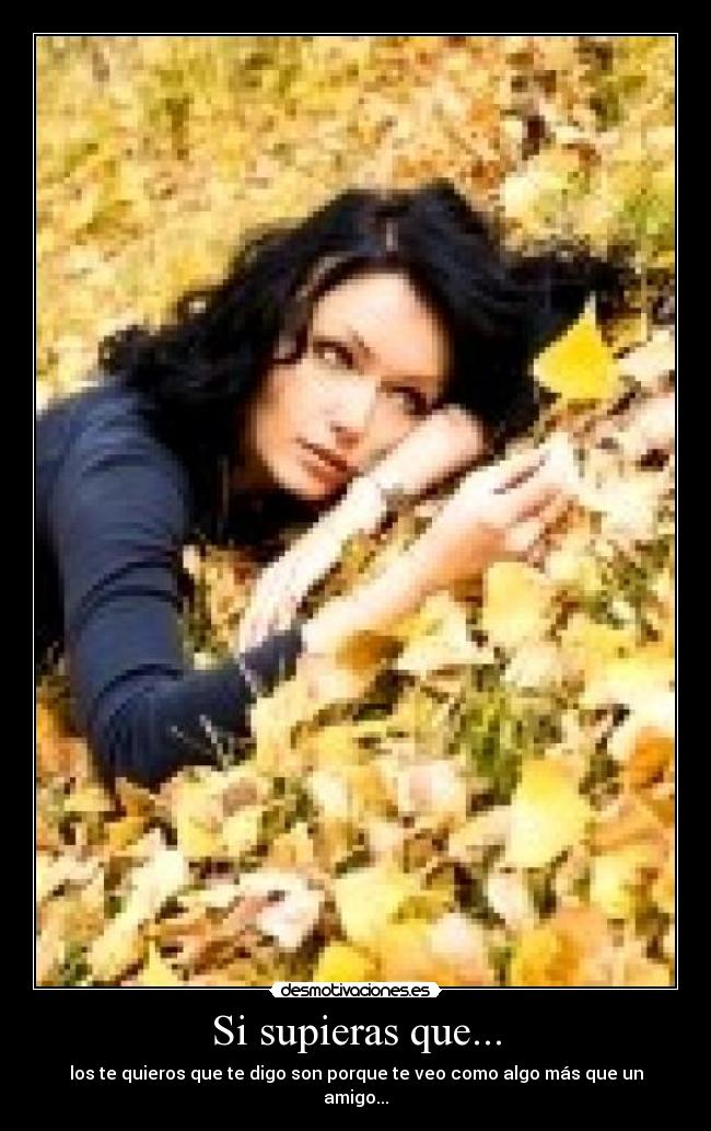 Si supieras que... - los te quieros que te digo son porque te veo como algo más que un amigo...