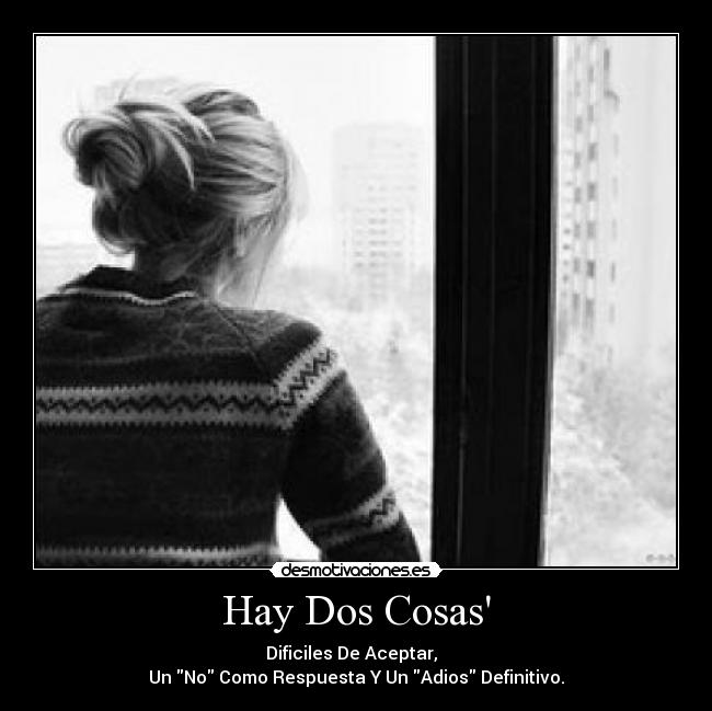 Hay Dos Cosas - Dificiles De Aceptar,  
Un No Como Respuesta Y Un Adios Definitivo.