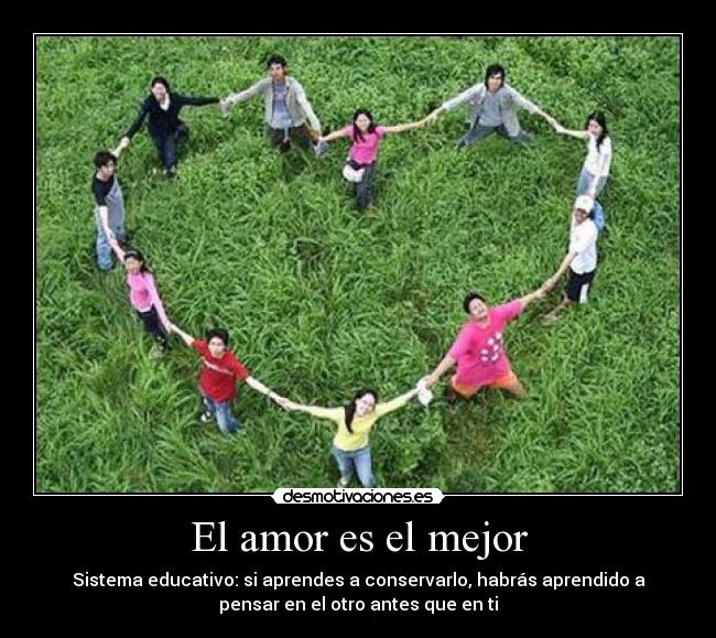 El amor es el mejor - Sistema educativo: si aprendes a conservarlo, habrás aprendido a
pensar en el otro antes que en ti