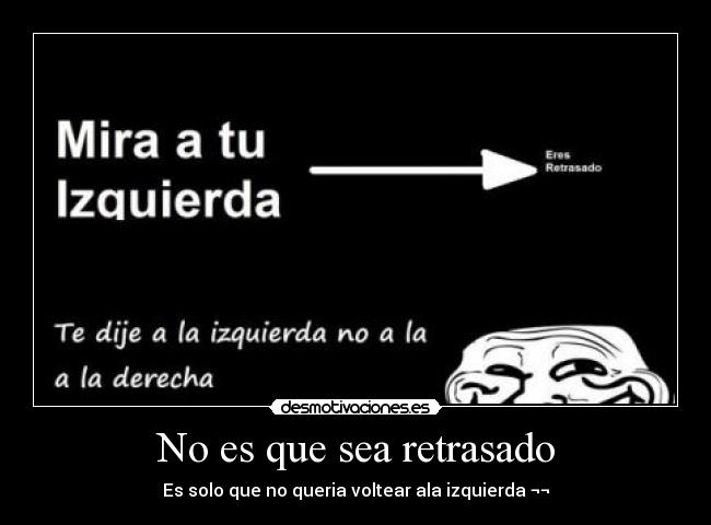 No es que sea retrasado - Es solo que no queria voltear ala izquierda ¬¬