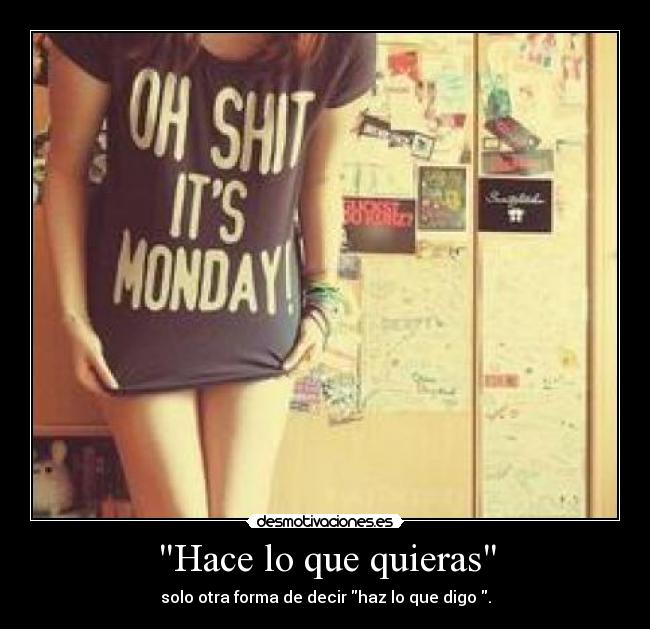Hace lo que quieras - solo otra forma de decir haz lo que digo .