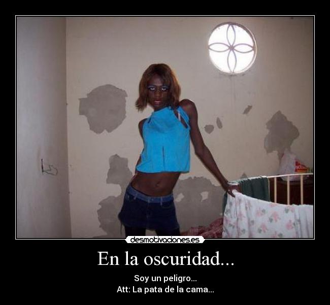 En la oscuridad... - Soy un peligro...
Att: La pata de la cama...