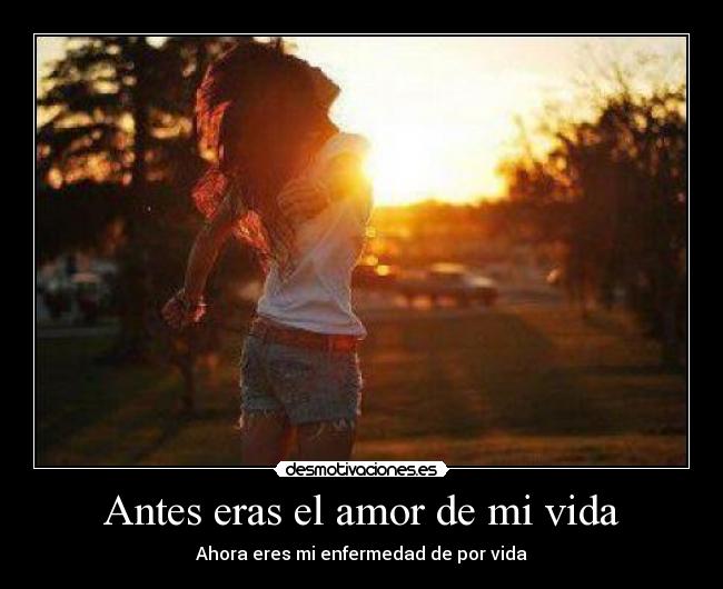 Antes eras el amor de mi vida - Ahora eres mi enfermedad de por vida