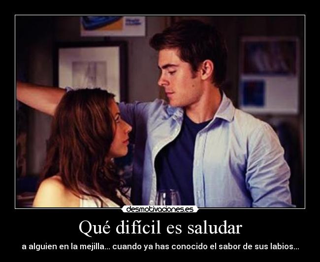 Qué difícil es saludar - a alguien en la mejilla... cuando ya has conocido el sabor de sus labios...