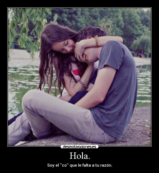 Hola. - Soy el co que le falta a tu razón.