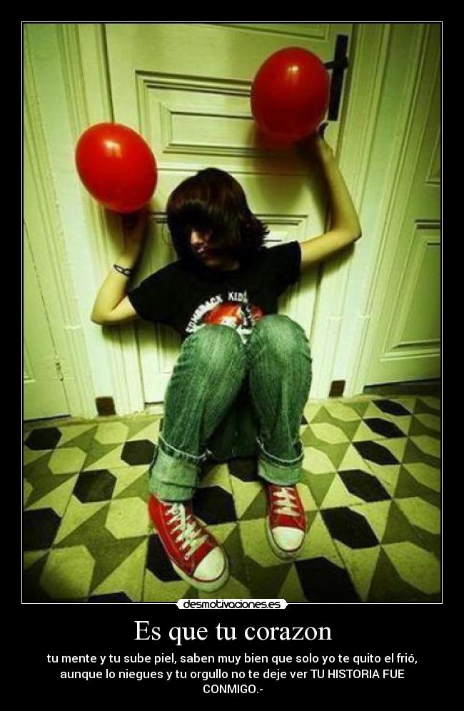 Es que tu corazon - tu mente y tu sube piel, saben muy bien que solo yo te quito el frió,
aunque lo niegues y tu orgullo no te deje ver TU HISTORIA FUE
CONMIGO.-