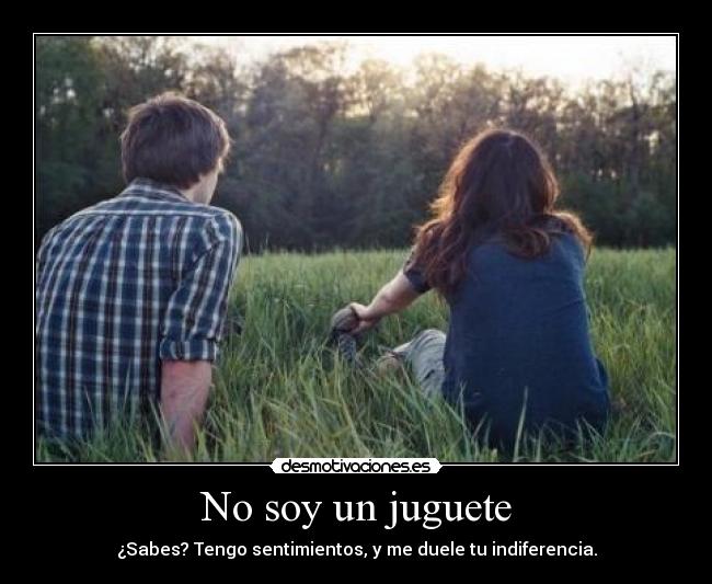 No soy un juguete - ¿Sabes? Tengo sentimientos, y me duele tu indiferencia.