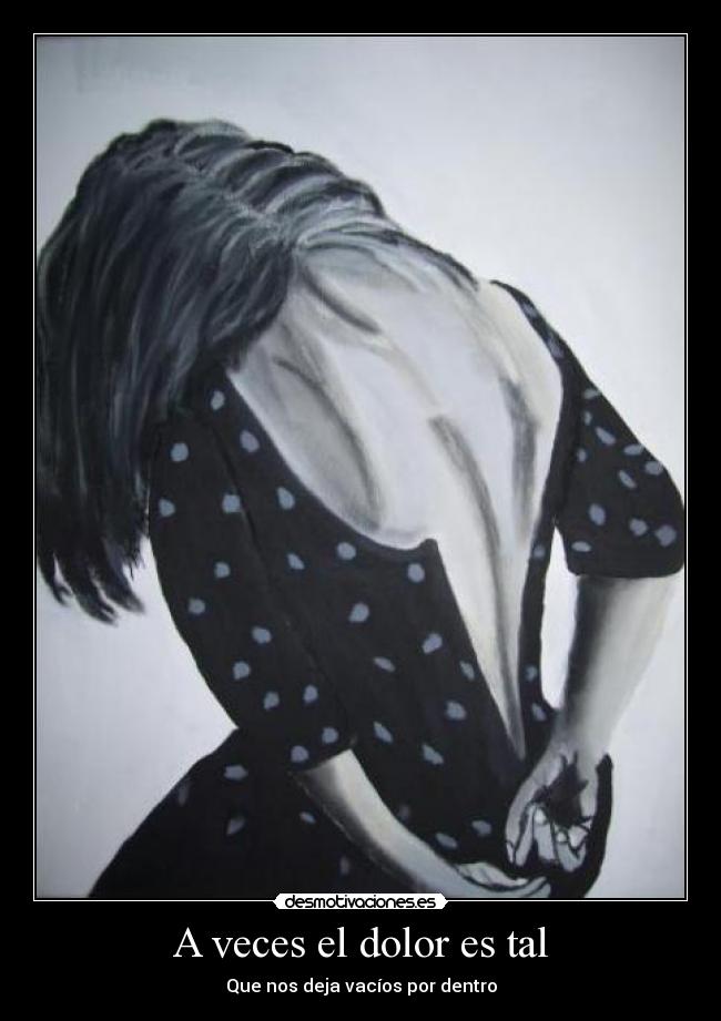 A veces el dolor es tal - Que nos deja vacíos por dentro