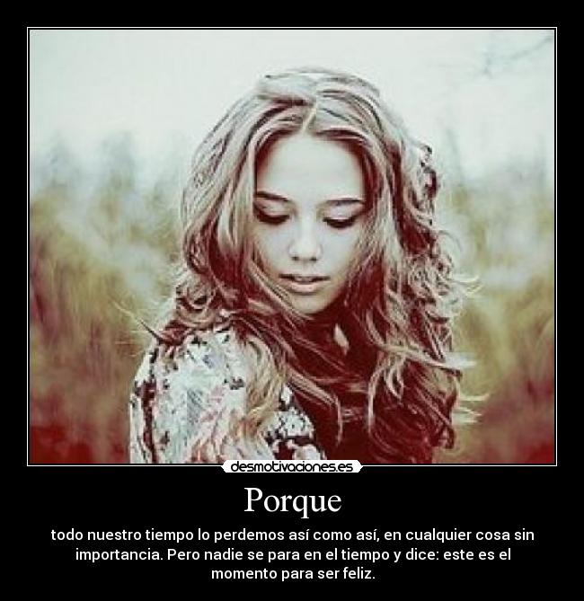 Porque - todo nuestro tiempo lo perdemos así como así, en cualquier cosa sin
importancia. Pero nadie se para en el tiempo y dice: este es el
momento para ser feliz.