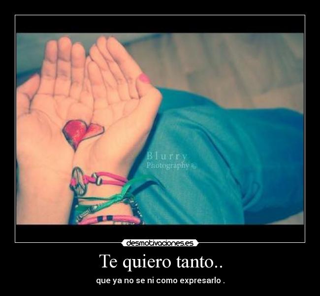 Te quiero tanto.. - que ya no se ni como expresarlo .
