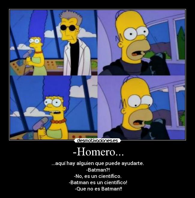 -Homero... - ...aquí hay alguien que puede ayudarte.
-Batman?!
 -No, es un científico. 
-Batman es un científico!
 -Que no es Batman!!